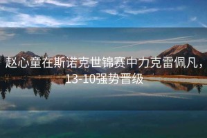 趙心童在斯諾克世錦賽中力克雷佩凡，13-10強(qiáng)勢(shì)晉級(jí)