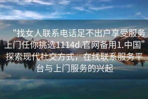 “找女人聯(lián)系電話足不出戶享受服務(wù)上門任你挑選1114d.官網(wǎng)備用1.中國”探索現(xiàn)代社交方式，在線聯(lián)系服務(wù)平臺與上門服務(wù)的興起