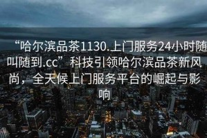 “哈爾濱品茶1130.上門服務24小時隨叫隨到.cc”科技引領哈爾濱品茶新風尚，全天候上門服務平臺的崛起與影響