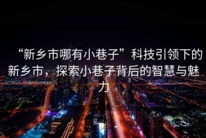 “新鄉(xiāng)市哪有小巷子”科技引領(lǐng)下的新鄉(xiāng)市，探索小巷子背后的智慧與魅力