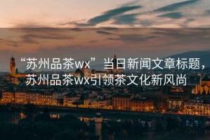 “蘇州品茶wx”當日新聞文章標題，蘇州品茶wx引領茶文化新風尚