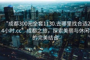 “成都300元全套1130.去哪里找合適24小時(shí).cc”成都之旅，探索美麗與休閑的完美結(jié)合