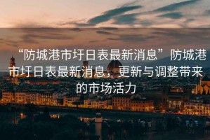 “防城港市圩日表最新消息”防城港市圩日表最新消息，更新與調(diào)整帶來的市場活力