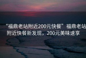 “福鼎老站附近200元快餐”福鼎老站附近快餐新發現，200元美味速享