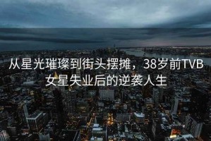 從星光璀璨到街頭擺攤，38歲前TVB女星失業(yè)后的逆襲人生