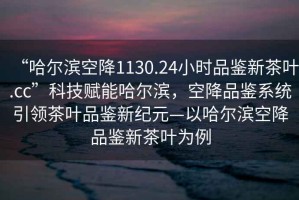“哈爾濱空降1130.24小時品鑒新茶葉.cc”科技賦能哈爾濱，空降品鑒系統(tǒng)引領茶葉品鑒新紀元—以哈爾濱空降品鑒新茶葉為例