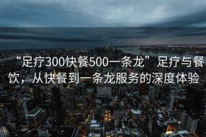 “足療300快餐500一條龍”足療與餐飲，從快餐到一條龍服務的深度體驗
