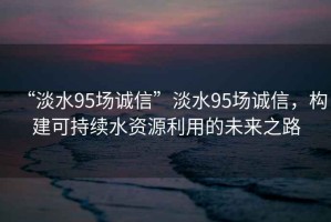 “淡水95場誠信”淡水95場誠信，構建可持續水資源利用的未來之路