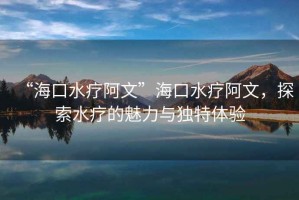 “?？谒煱⑽摹焙？谒煱⑽?，探索水療的魅力與獨特體驗
