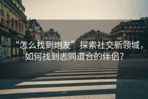 “怎么找到炮友”探索社交新領域，如何找到志同道合的伴侶？