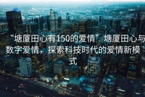 “塘廈田心有150的愛情”塘廈田心與數字愛情，探索科技時代的愛情新模式