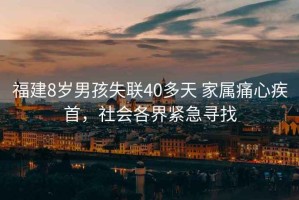 福建8歲男孩失聯40多天 家屬痛心疾首，社會各界緊急尋找