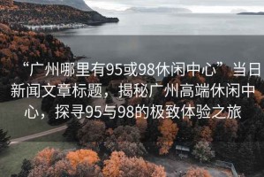 “廣州哪里有95或98休閑中心”當(dāng)日新聞文章標(biāo)題，揭秘廣州高端休閑中心，探尋95與98的極致體驗(yàn)之旅