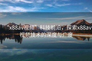 “x88av視頻”科技前沿，探索x88av視頻技術(shù)的深度與廣度