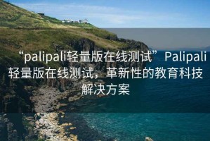 “palipali輕量版在線測試”Palipali輕量版在線測試，革新性的教育科技解決方案