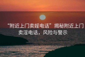 “附近上門賣婬電話”揭秘附近上門賣淫電話，風險與警示
