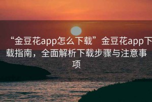 “金豆花app怎么下載”金豆花app下載指南，全面解析下載步驟與注意事項(xiàng)