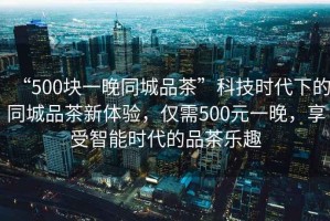 “500塊一晚同城品茶”科技時(shí)代下的同城品茶新體驗(yàn)，僅需500元一晚，享受智能時(shí)代的品茶樂(lè)趣