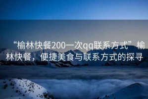 “榆林快餐200一次qq聯(lián)系方式”榆林快餐，便捷美食與聯(lián)系方式的探尋