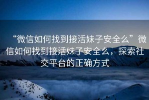 “微信如何找到接活妹子安全么”微信如何找到接活妹子安全么，探索社交平臺的正確方式