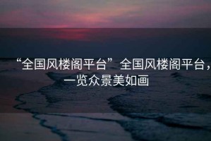 “全國(guó)風(fēng)樓閣平臺(tái)”全國(guó)風(fēng)樓閣平臺(tái)，一覽眾景美如畫