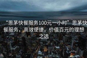 “思茅快餐服務100元一小時”思茅快餐服務，高效便捷，價值百元的理想之選