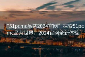 “51pcmc品茶2024官網”探索51pcmc品茶世界，2024官網全新體驗