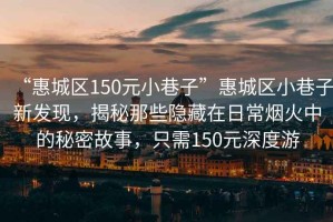 “惠城區150元小巷子”惠城區小巷子新發現，揭秘那些隱藏在日常煙火中的秘密故事，只需150元深度游