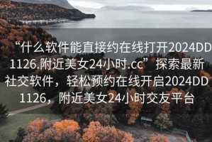 “什么軟件能直接約在線打開2024DD1126.附近美女24小時.cc”探索最新社交軟件，輕松預(yù)約在線開啟2024DD1126，附近美女24小時交友平臺