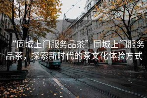 “同城上門服務品茶”同城上門服務品茶，探索新時代的茶文化體驗方式