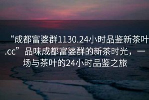 “成都富婆群1130.24小時(shí)品鑒新茶葉.cc”品味成都富婆群的新茶時(shí)光，一場(chǎng)與茶葉的24小時(shí)品鑒之旅