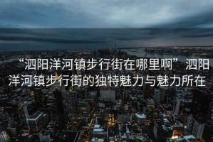 “泗陽洋河鎮步行街在哪里啊”泗陽洋河鎮步行街的獨特魅力與魅力所在