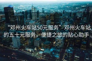 “鄧州火車站50元服務(wù)”鄧州火車站的五十元服務(wù)，便捷之旅的貼心助手