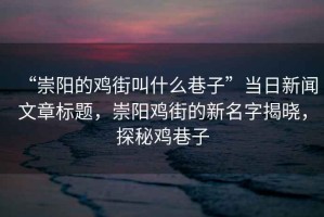 “崇陽的雞街叫什么巷子”當(dāng)日新聞文章標(biāo)題，崇陽雞街的新名字揭曉，探秘雞巷子