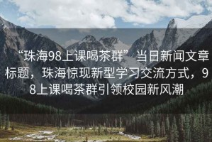 “珠海98上課喝茶群”當(dāng)日新聞文章標(biāo)題，珠海驚現(xiàn)新型學(xué)習(xí)交流方式，98上課喝茶群引領(lǐng)校園新風(fēng)潮