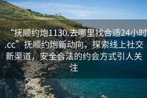 “撫順約炮1130.去哪里找合適24小時.cc”撫順約炮新動向，探索線上社交新渠道，安全合法的約會方式引人關注