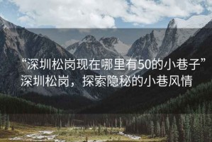 “深圳松崗現在哪里有50的小巷子”深圳松崗，探索隱秘的小巷風情