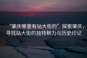 “肇慶哪里有站大街的”探索肇慶，尋找站大街的獨特魅力與歷史印記
