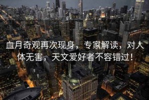 血月奇觀再次現身，專家解讀，對人體無害，天文愛好者不容錯過！