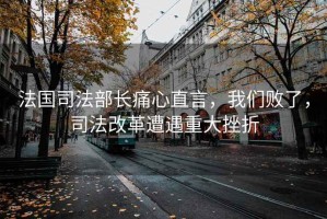 法國司法部長痛心直言，我們敗了，司法改革遭遇重大挫折