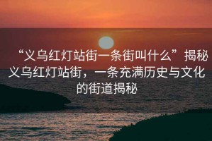 “義烏紅燈站街一條街叫什么”揭秘義烏紅燈站街，一條充滿歷史與文化的街道揭秘