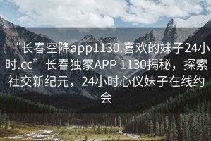 “長春空降app1130.喜歡的妹子24小時.cc”長春獨家APP 1130揭秘，探索社交新紀元，24小時心儀妹子在線約會