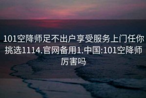 101空降師足不出戶享受服務上門任你挑選1114.官網備用1.中國:101空降師厲害嗎