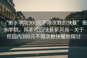 “衡水學院300元不限次數的快餐”衡水學院，探索校園快餐新風尚—關于校園內300元不限次數快餐的探討