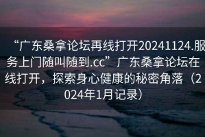 “廣東桑拿論壇再線打開20241124.服務上門隨叫隨到.cc”廣東桑拿論壇在線打開，探索身心健康的秘密角落（2024年1月記錄）