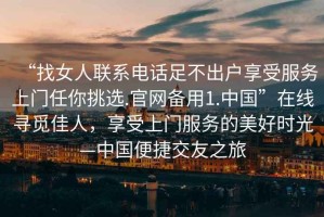 “找女人聯(lián)系電話足不出戶享受服務(wù)上門任你挑選.官網(wǎng)備用1.中國(guó)”在線尋覓佳人，享受上門服務(wù)的美好時(shí)光—中國(guó)便捷交友之旅