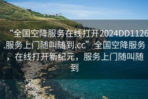 “全國空降服務(wù)在線打開2024DD1126.服務(wù)上門隨叫隨到.cc”全國空降服務(wù)，在線打開新紀(jì)元，服務(wù)上門隨叫隨到