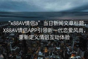 “x88AV情侶a”當日新聞文章標題，X88AV情侶APP引領新一代戀愛風尚，重新定義情侶互動體驗