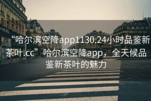 “哈爾濱空降app1130.24小時品鑒新茶葉.cc”哈爾濱空降app，全天候品鑒新茶葉的魅力