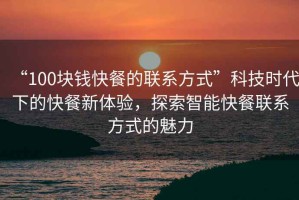 “100塊錢快餐的聯(lián)系方式”科技時(shí)代下的快餐新體驗(yàn)，探索智能快餐聯(lián)系方式的魅力